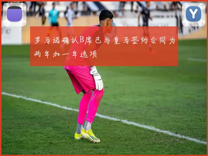 罗马诺确认B席已与皇马签约合同为两年加一年选项