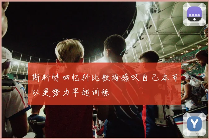 斯科特回忆科比教诲感叹自己本可以更努力早起训练