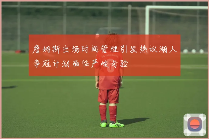 詹姆斯出场时间管理引发热议湖人争冠计划面临严峻考验