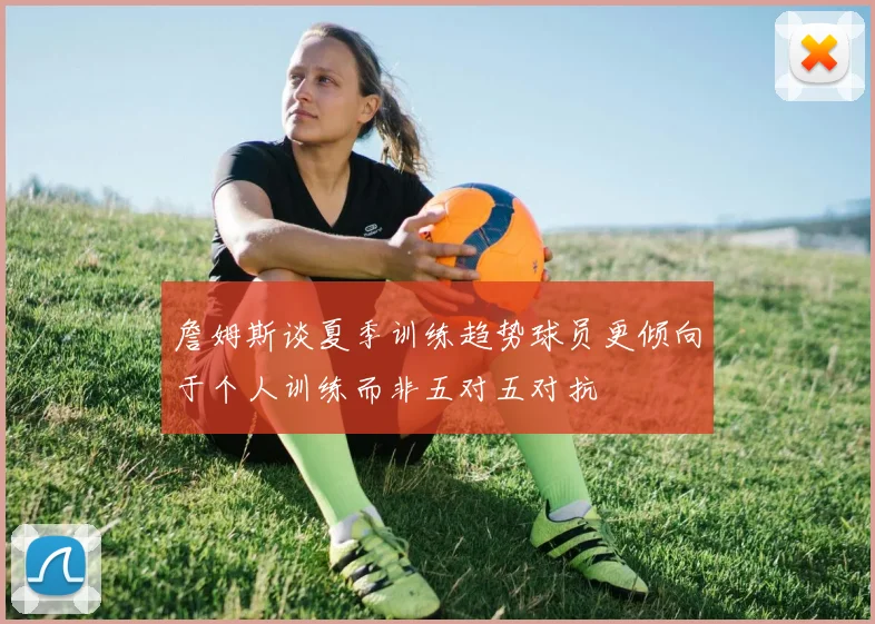 詹姆斯谈夏季训练趋势球员更倾向于个人训练而非五对五对抗