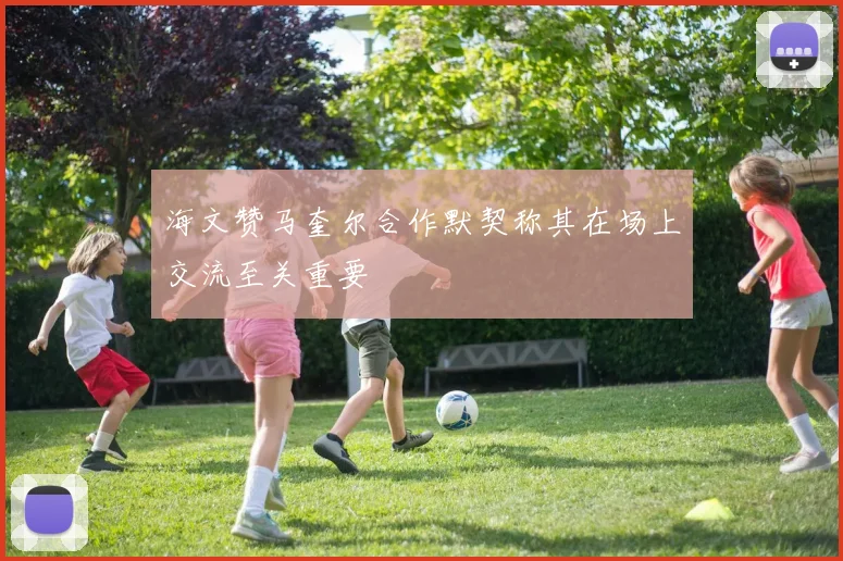 海文赞马奎尔合作默契称其在场上交流至关重要