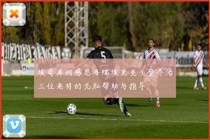埃奇库姆感恩洛瑞埃里克戈登乔治三位老将的无私帮助与指导