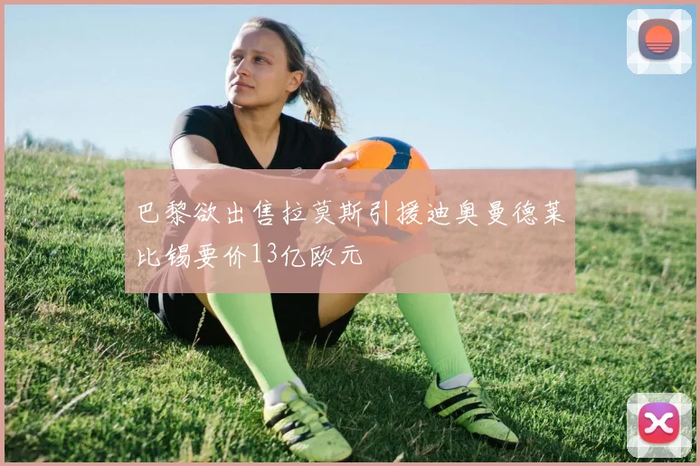 巴黎欲出售拉莫斯引援迪奥曼德莱比锡要价13亿欧元