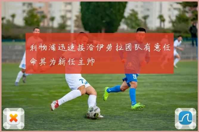 利物浦迅速接洽伊劳拉团队有意任命其为新任主帅