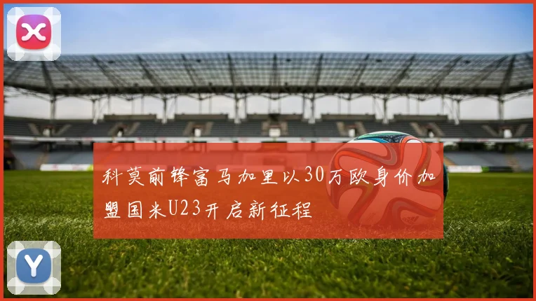 科莫前锋富马加里以30万欧身价加盟国米U23开启新征程
