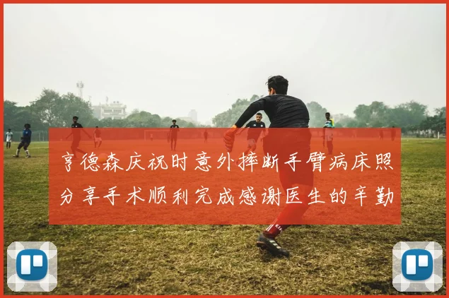 亨德森庆祝时意外摔断手臂病床照分享手术顺利完成感谢医生的辛勤付出