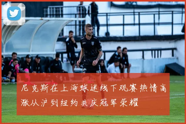 尼克斯在上海球迷线下观赛热情高涨从沪到纽约共庆冠军荣耀