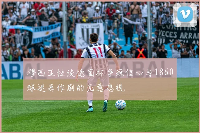 穆西亚拉谈德国杯争冠信心与1860球迷恶作剧的无意忽视