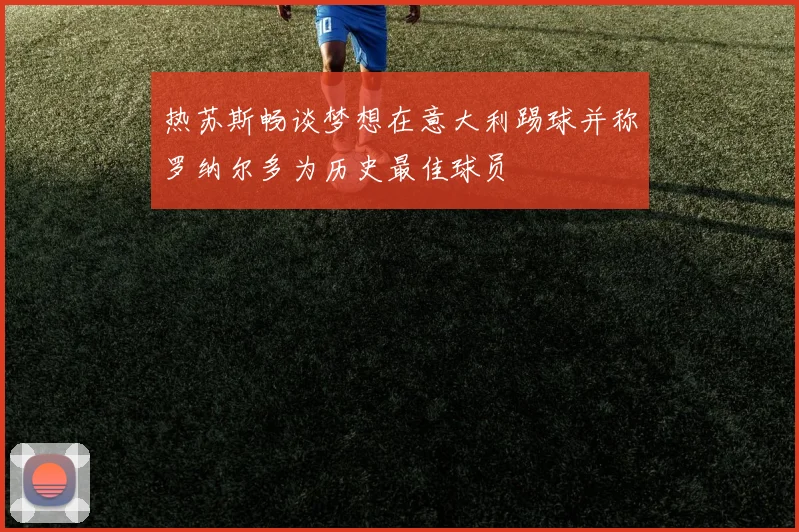 热苏斯畅谈梦想在意大利踢球并称罗纳尔多为历史最佳球员