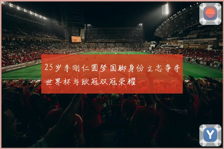 25岁李刚仁圆梦国脚身份立志争夺世界杯与欧冠双冠荣耀