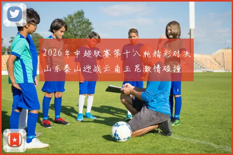 2026年中超联赛第十八轮精彩对决山东泰山迎战云南玉昆激情碰撞