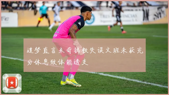 追梦直言米奇执教失误文班未获充分休息致体能透支
