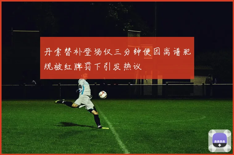 丹索替补登场仅三分钟便因离谱犯规被红牌罚下引发热议