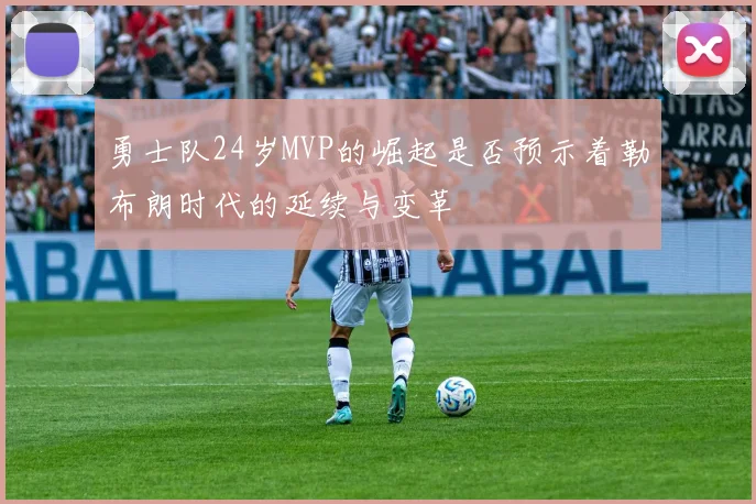 勇士队24岁MVP的崛起是否预示着勒布朗时代的延续与变革