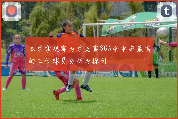 本季常规赛与季后赛SGA命中率最高的三位球员分析与探讨
