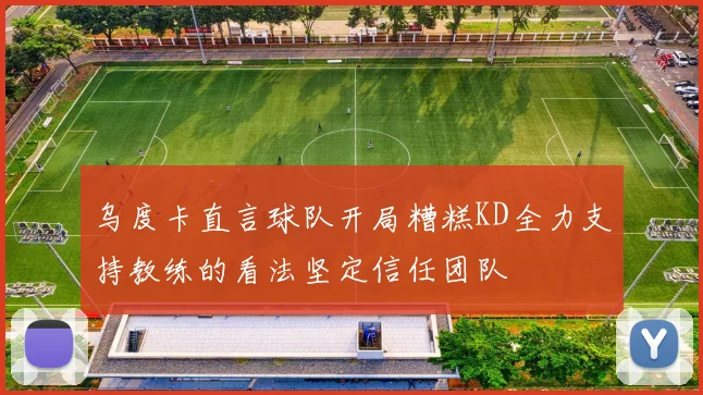 乌度卡直言球队开局糟糕KD全力支持教练的看法坚定信任团队