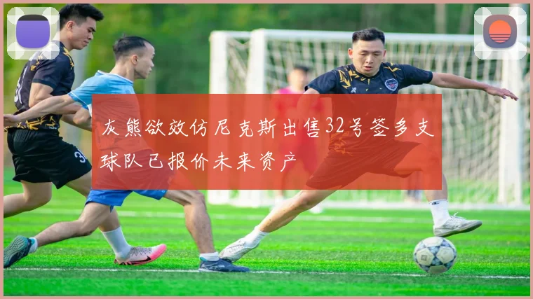 灰熊欲效仿尼克斯出售32号签多支球队已报价未来资产