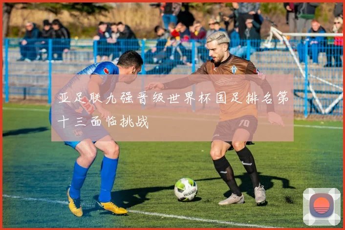 亚足联九强晋级世界杯国足排名第十三面临挑战