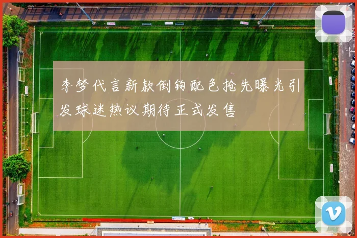 李梦代言新款倒钩配色抢先曝光引发球迷热议期待正式发售