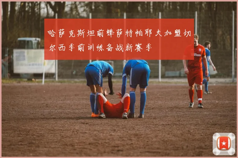 哈萨克斯坦前锋萨特帕耶夫加盟切尔西季前训练备战新赛季