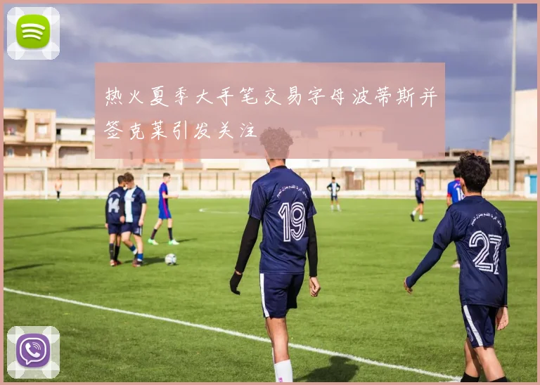热火夏季大手笔交易字母波蒂斯并签克莱引发关注