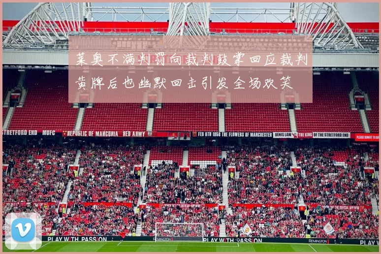 莱奥不满判罚向裁判鼓掌回应裁判黄牌后也幽默回击引发全场欢笑