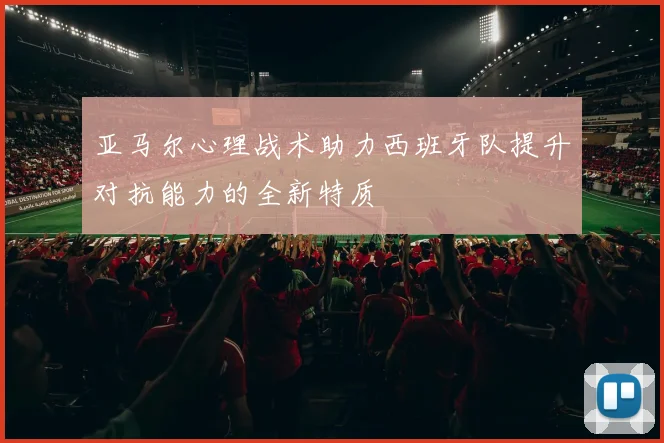亚马尔心理战术助力西班牙队提升对抗能力的全新特质