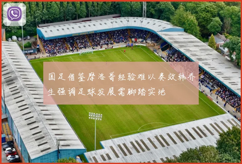国足借鉴摩洛哥经验难以奏效韩乔生强调足球发展需脚踏实地