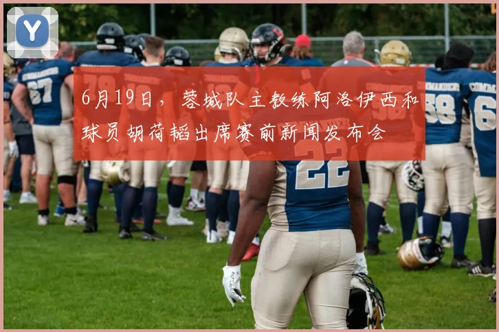 6月19日，蓉城队主教练阿洛伊西和球员胡荷韬出席赛前新闻发布会