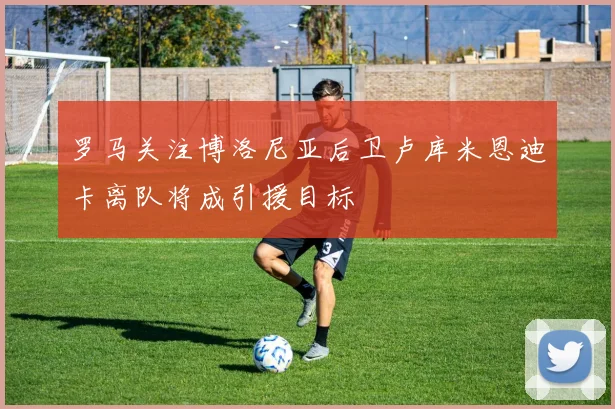 罗马关注博洛尼亚后卫卢库米恩迪卡离队将成引援目标