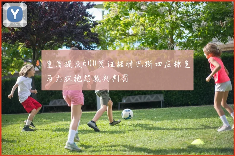 皇马提交600页证据特巴斯回应称皇马无权抱怨裁判判罚