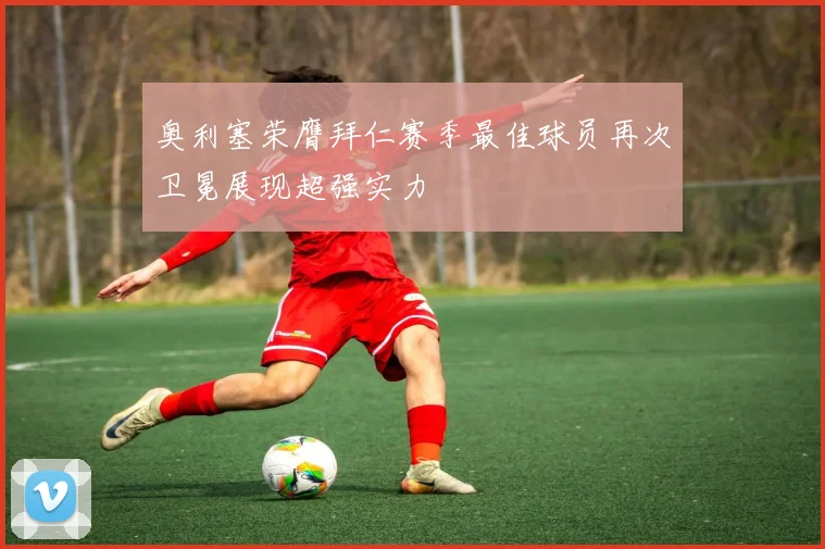 奥利塞荣膺拜仁赛季最佳球员再次卫冕展现超强实力