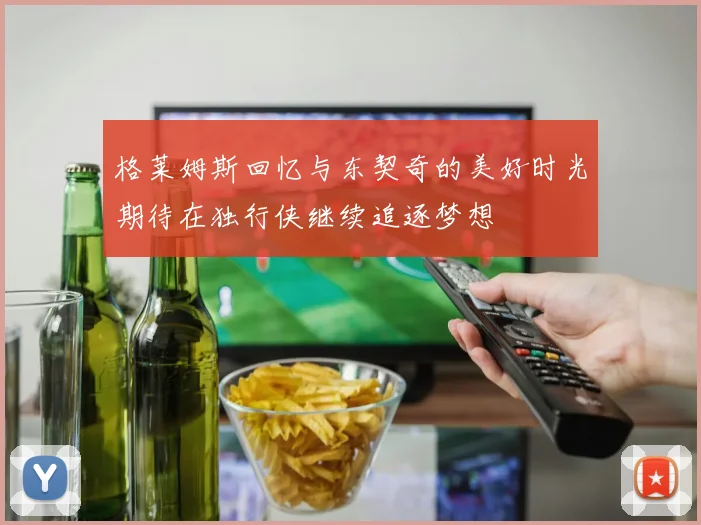 格莱姆斯回忆与东契奇的美好时光期待在独行侠继续追逐梦想