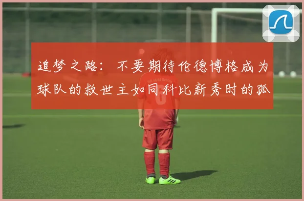 追梦之路：不要期待伦德博格成为球队的救世主如同科比新秀时的孤独奋斗