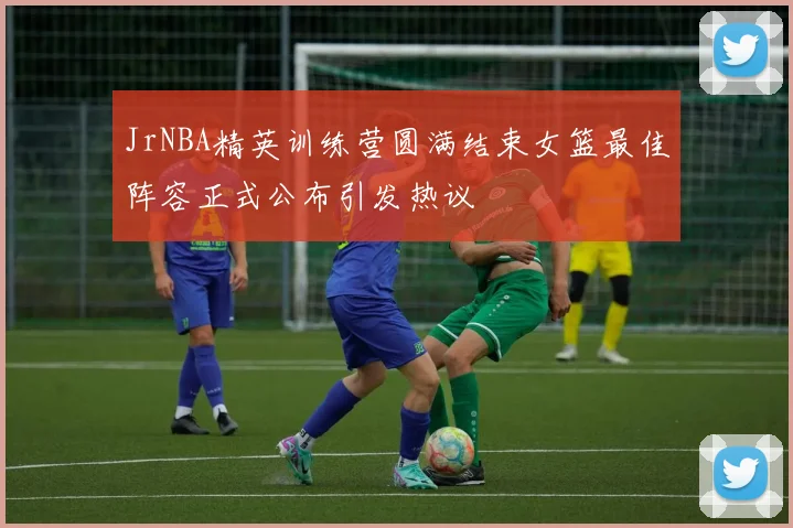 JrNBA精英训练营圆满结束女篮最佳阵容正式公布引发热议