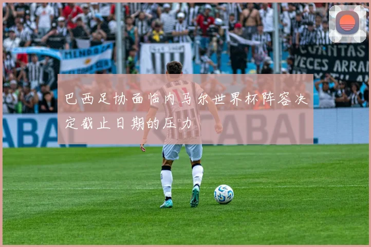 巴西足协面临内马尔世界杯阵容决定截止日期的压力