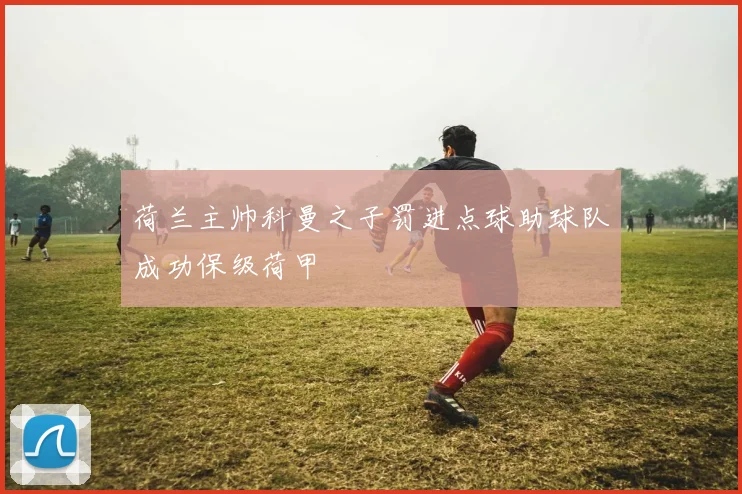 荷兰主帅科曼之子罚进点球助球队成功保级荷甲