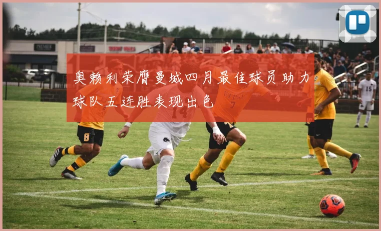 奥赖利荣膺曼城四月最佳球员助力球队五连胜表现出色