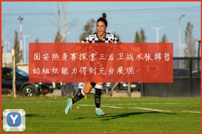 国安热身赛探索三后卫战术张稀哲的组织能力得到充分展现