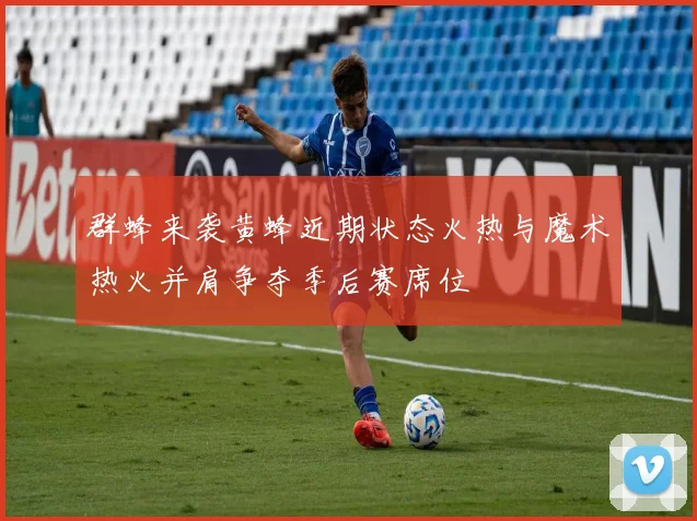 群蜂来袭黄蜂近期状态火热与魔术热火并肩争夺季后赛席位