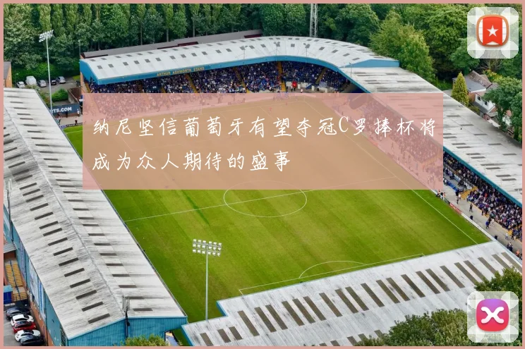 纳尼坚信葡萄牙有望夺冠C罗捧杯将成为众人期待的盛事