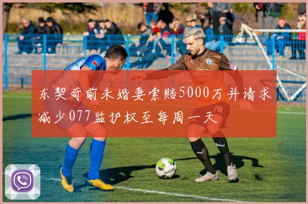 东契奇前未婚妻索赔5000万并请求减少077监护权至每周一天