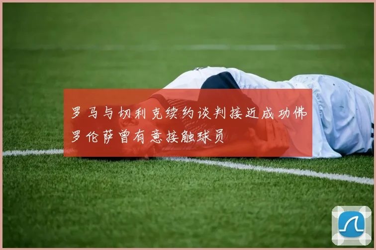 罗马与切利克续约谈判接近成功佛罗伦萨曾有意接触球员