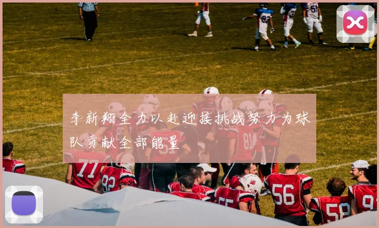李新翔全力以赴迎接挑战努力为球队贡献全部能量