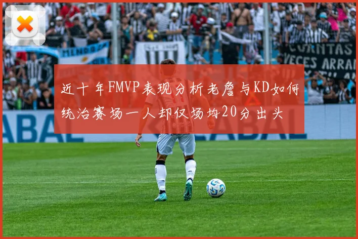 近十年FMVP表现分析老詹与KD如何统治赛场一人却仅场均20分出头