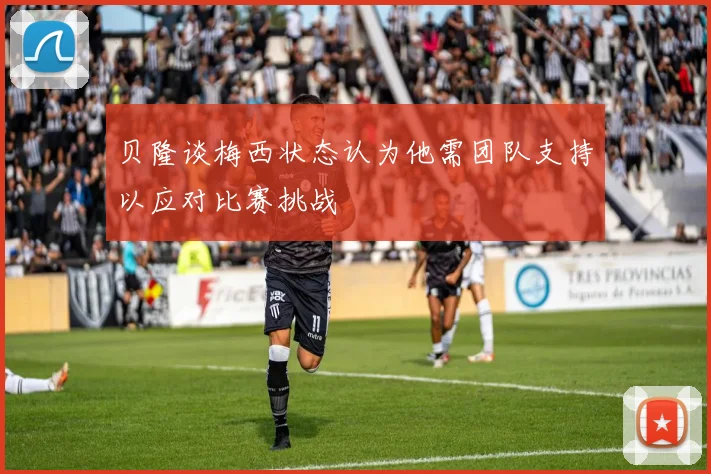 贝隆谈梅西状态认为他需团队支持以应对比赛挑战
