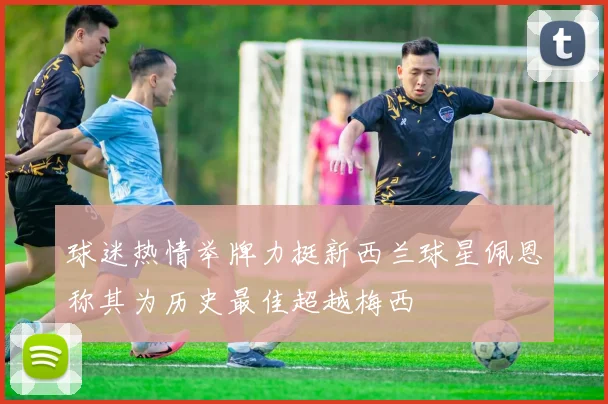 球迷热情举牌力挺新西兰球星佩恩称其为历史最佳超越梅西