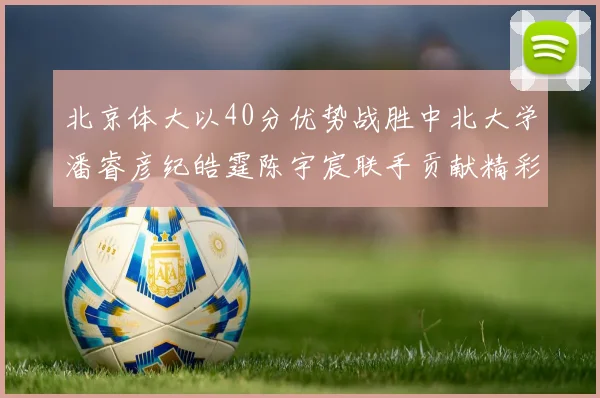 北京体大以40分优势战胜中北大学潘睿彦纪皓霆陈宇宸联手贡献精彩表现