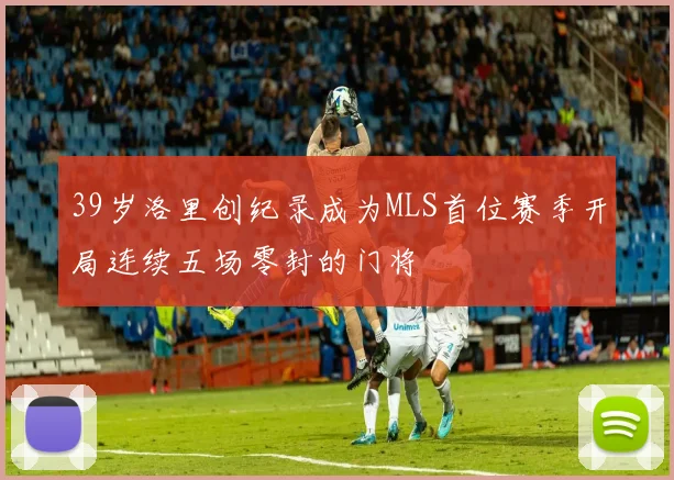 39岁洛里创纪录成为MLS首位赛季开局连续五场零封的门将