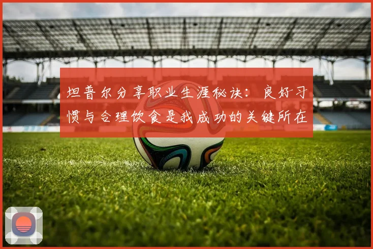 坦普尔分享职业生涯秘诀：良好习惯与合理饮食是我成功的关键所在